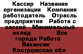 Кассир › Название организации ­ Компания-работодатель › Отрасль предприятия ­ Работа с кассой › Минимальный оклад ­ 14 000 - Все города Работа » Вакансии   . Костромская обл.